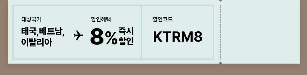 대상국가 : 태국, 베트남, 이탈리아, 할인혜택 : 8% 즉시할인, 할인코드 : KTRM8
