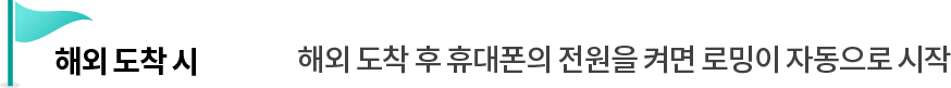 해외 도착 시 - 해외 도착 후 휴대폰의 전원을 켜면 로밍이 자동으로 시작